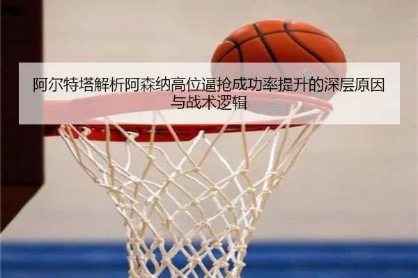 阿尔特塔解析阿森纳高位逼抢成功率提升的深层原因与战术逻辑（kaiyun）