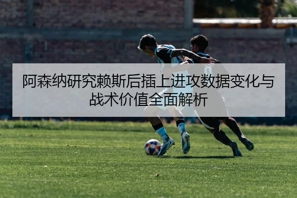 阿森纳研究赖斯后插上进攻数据变化与战术价值全面解析（kaiyun）
